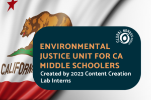 A promotional graphic featuring the California state flag in the background, showing the red star and brown bear. Overlaid on the right is a large dark purple rounded rectangle containing the Global Nomads Group logo in white. The text inside the rectangle reads "ENVIRONMENTAL JUSTICE UNIT FOR CA MIDDLE SCHOOLERS" in orange, followed by "Created by 2023 Content Creation Lab Interns" in white.